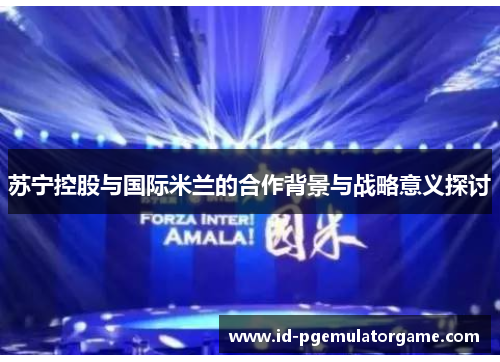 苏宁控股与国际米兰的合作背景与战略意义探讨