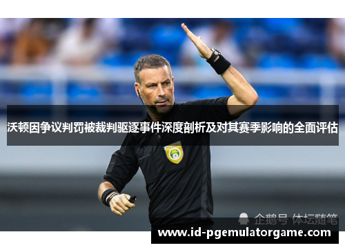 沃顿因争议判罚被裁判驱逐事件深度剖析及对其赛季影响的全面评估