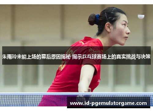 朱雨玲未能上场的幕后原因揭秘 揭示乒乓球赛场上的真实挑战与决策