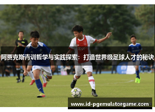 阿贾克斯青训哲学与实践探索：打造世界级足球人才的秘诀