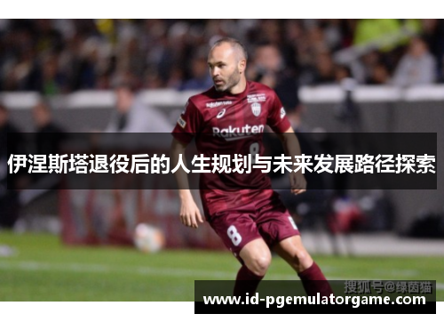 伊涅斯塔退役后的人生规划与未来发展路径探索