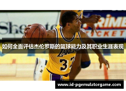 如何全面评估杰伦罗斯的篮球能力及其职业生涯表现