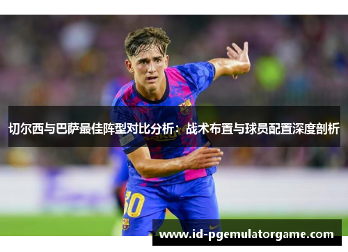 切尔西与巴萨最佳阵型对比分析：战术布置与球员配置深度剖析