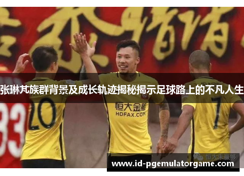 张琳芃族群背景及成长轨迹揭秘揭示足球路上的不凡人生