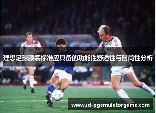 理想足球服装标准应具备的功能性舒适性与时尚性分析