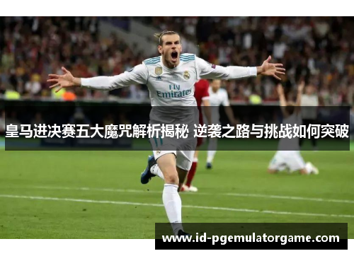 皇马进决赛五大魔咒解析揭秘 逆袭之路与挑战如何突破