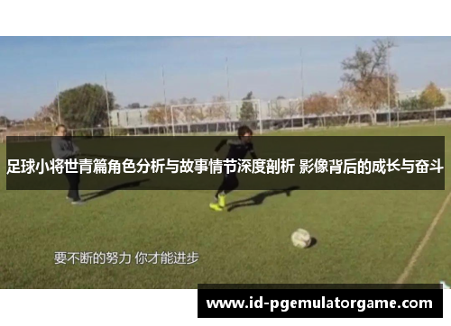 足球小将世青篇角色分析与故事情节深度剖析 影像背后的成长与奋斗