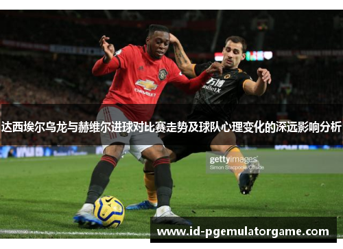 达西埃尔乌龙与赫维尔进球对比赛走势及球队心理变化的深远影响分析