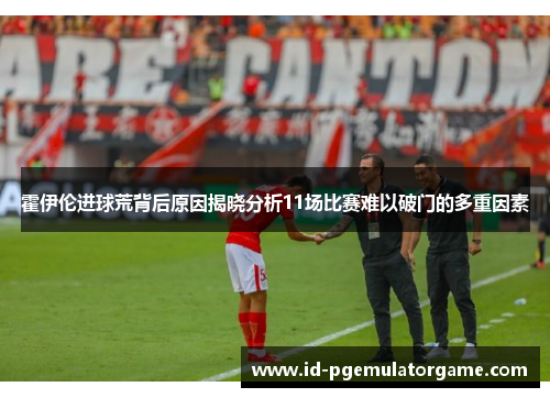 霍伊伦进球荒背后原因揭晓分析11场比赛难以破门的多重因素 霍伊伦进球荒背后原因揭晓分析11场比赛难以破门的多重因素
