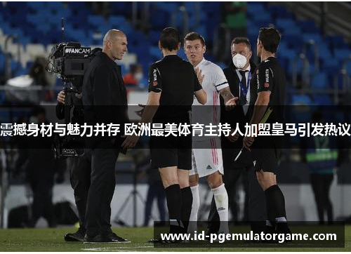 震撼身材与魅力并存 欧洲最美体育主持人加盟皇马引发热议