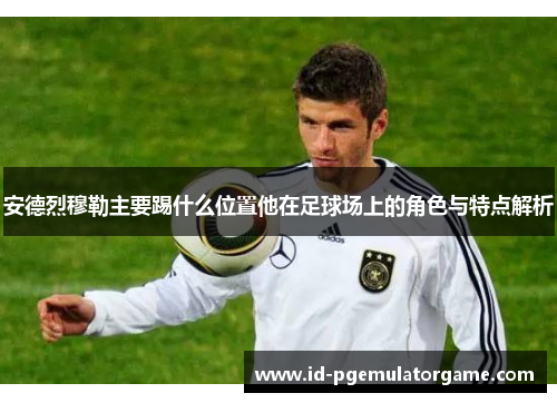 安德烈穆勒主要踢什么位置他在足球场上的角色与特点解析