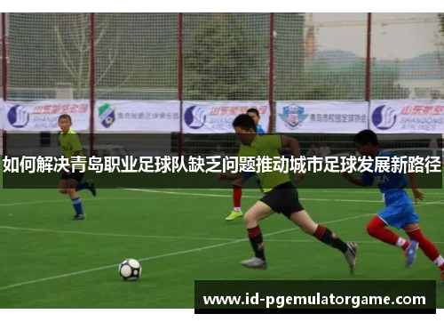 如何解决青岛职业足球队缺乏问题推动城市足球发展新路径
