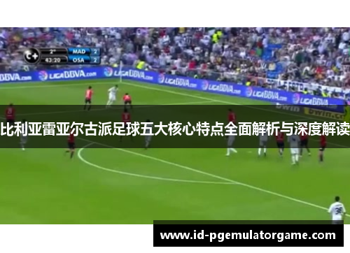 比利亚雷亚尔古派足球五大核心特点全面解析与深度解读