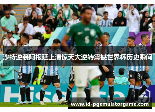 沙特逆袭阿根廷上演惊天大逆转震撼世界杯历史瞬间