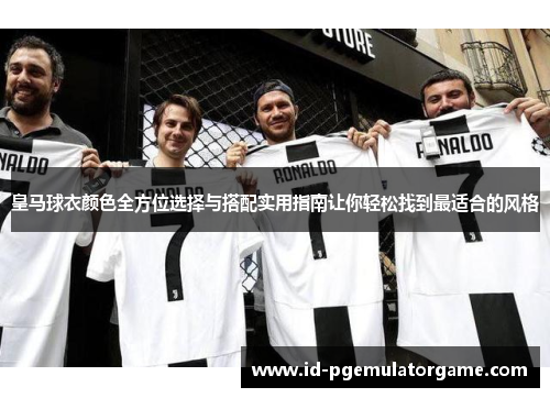 皇马球衣颜色全方位选择与搭配实用指南让你轻松找到最适合的风格