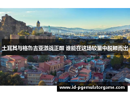 土耳其与格鲁吉亚激战正酣 谁能在这场较量中脱颖而出