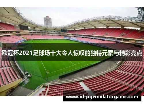 欧冠杯2021足球场十大令人惊叹的独特元素与精彩亮点