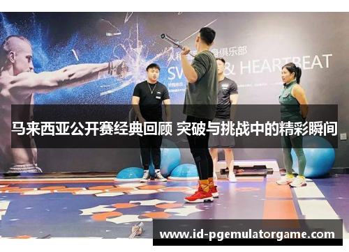马来西亚公开赛经典回顾 突破与挑战中的精彩瞬间