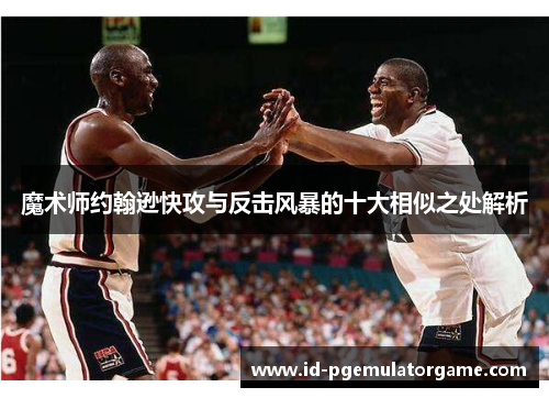 魔术师约翰逊快攻与反击风暴的十大相似之处解析