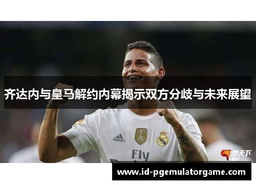 齐达内与皇马解约内幕揭示双方分歧与未来展望