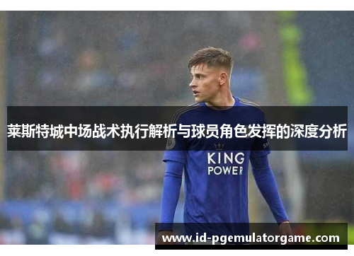 莱斯特城中场战术执行解析与球员角色发挥的深度分析
