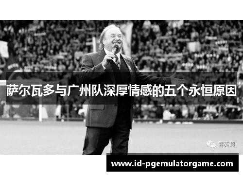萨尔瓦多与广州队深厚情感的五个永恒原因