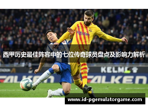 西甲历史最佳阵容中的七位传奇球员盘点及影响力解析