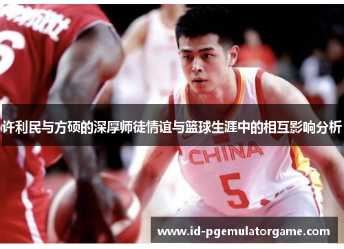 许利民与方硕的深厚师徒情谊与篮球生涯中的相互影响分析 许利民与方硕的深厚师徒情谊与篮球生涯中的相互影响分析