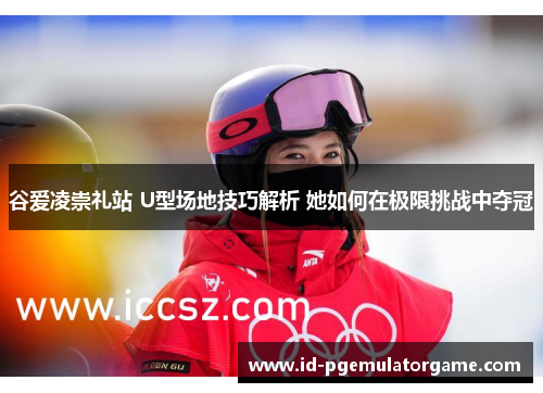 谷爱凌崇礼站 U型场地技巧解析 她如何在极限挑战中夺冠 谷爱凌崇礼站 U型场地技巧解析 她如何在极限挑战中夺冠