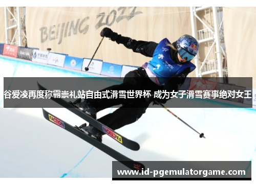 谷爱凌再度称霸崇礼站自由式滑雪世界杯 成为女子滑雪赛事绝对女王