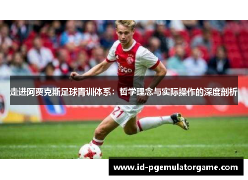 走进阿贾克斯足球青训体系:哲学理念与实际操作的深度剖析 走进阿贾克斯足球青训体系:哲学理念与实际操作的深度剖析