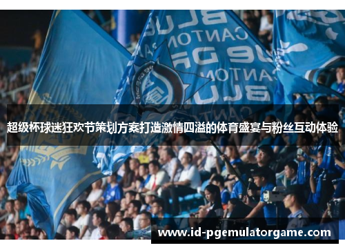 超级杯球迷狂欢节策划方案打造激情四溢的体育盛宴与粉丝互动体验 超级杯球迷狂欢节策划方案打造激情四溢的体育盛宴与粉丝互动体验