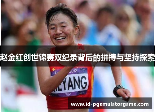 赵金红创世锦赛双纪录背后的拼搏与坚持探索 赵金红创世锦赛双纪录背后的拼搏与坚持探索