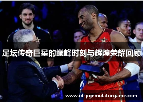 足坛传奇巨星的巅峰时刻与辉煌荣耀回顾 足坛传奇巨星的巅峰时刻与辉煌荣耀回顾