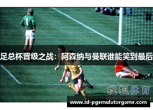 足总杯晋级之战:阿森纳与曼联谁能笑到最后 足总杯晋级之战:阿森纳与曼联谁能笑到最后