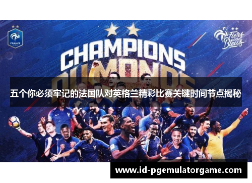 五个你必须牢记的法国队对英格兰精彩比赛关键时间节点揭秘 五个你必须牢记的法国队对英格兰精彩比赛关键时间节点揭秘