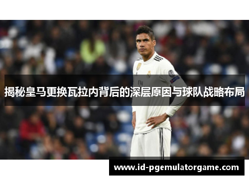 揭秘皇马更换瓦拉内背后的深层原因与球队战略布局 揭秘皇马更换瓦拉内背后的深层原因与球队战略布局