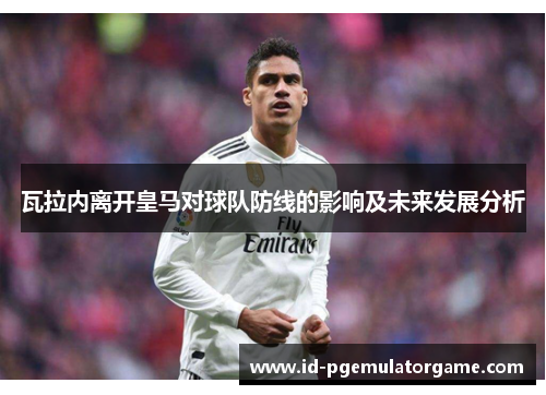 瓦拉内离开皇马对球队防线的影响及未来发展分析