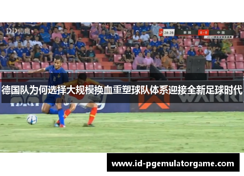 德国队为何选择大规模换血重塑球队体系迎接全新足球时代