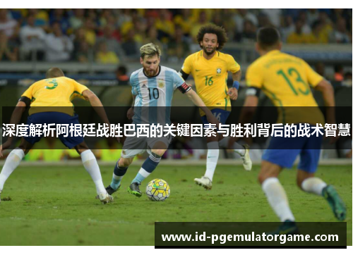 深度解析阿根廷战胜巴西的关键因素与胜利背后的战术智慧
