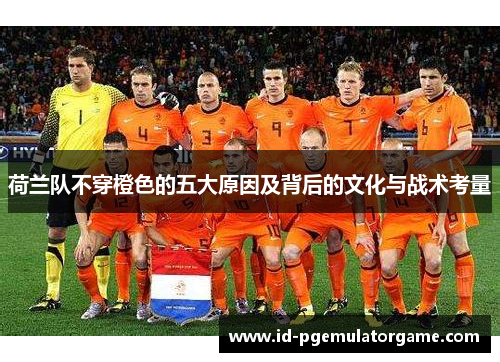 荷兰队不穿橙色的五大原因及背后的文化与战术考量