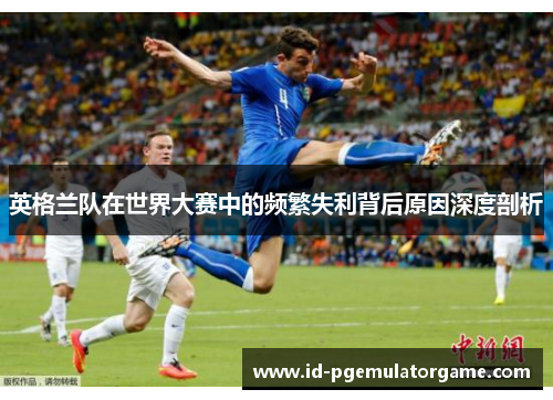 英格兰队在世界大赛中的频繁失利背后原因深度剖析 英格兰队在世界大赛中的频繁失利背后原因深度剖析