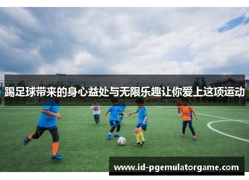 踢足球带来的身心益处与无限乐趣让你爱上这项运动 踢足球带来的身心益处与无限乐趣让你爱上这项运动