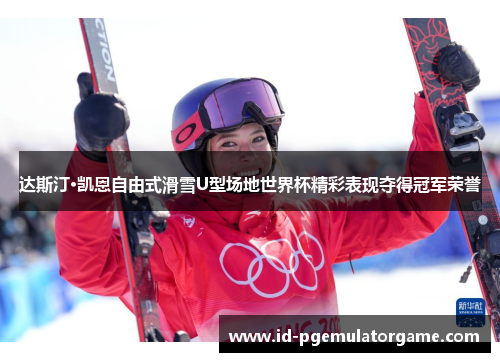 达斯汀·凯恩自由式滑雪U型场地世界杯精彩表现夺得冠军荣誉