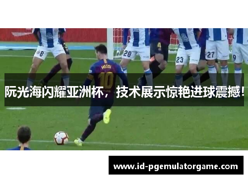 阮光海闪耀亚洲杯，技术展示惊艳进球震撼！