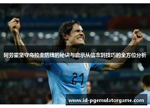 阿劳霍坚守乌拉圭防线的秘诀与启示从信念到技巧的全方位分析