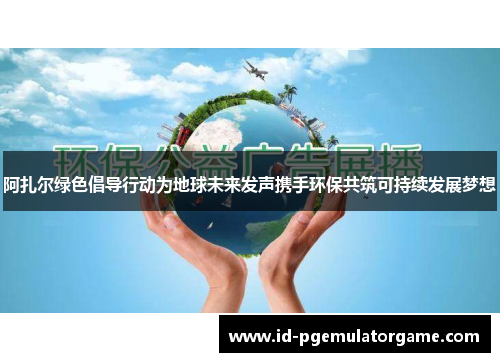 阿扎尔绿色倡导行动为地球未来发声携手环保共筑可持续发展梦想 阿扎尔绿色倡导行动为地球未来发声携手环保共筑可持续发展梦想