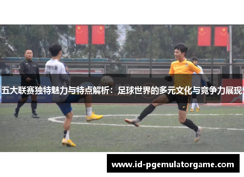 五大联赛独特魅力与特点解析:足球世界的多元文化与竞争力展现 五大联赛独特魅力与特点解析:足球世界的多元文化与竞争力展现