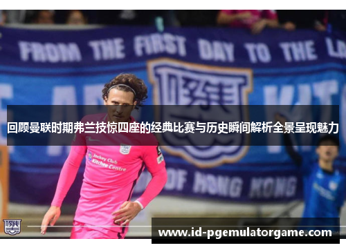 回顾曼联时期弗兰技惊四座的经典比赛与历史瞬间解析全景呈现魅力 回顾曼联时期弗兰技惊四座的经典比赛与历史瞬间解析全景呈现魅力