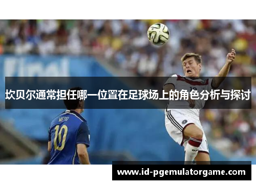 坎贝尔通常担任哪一位置在足球场上的角色分析与探讨 坎贝尔通常担任哪一位置在足球场上的角色分析与探讨